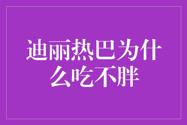 迪丽热巴为什么吃不胖