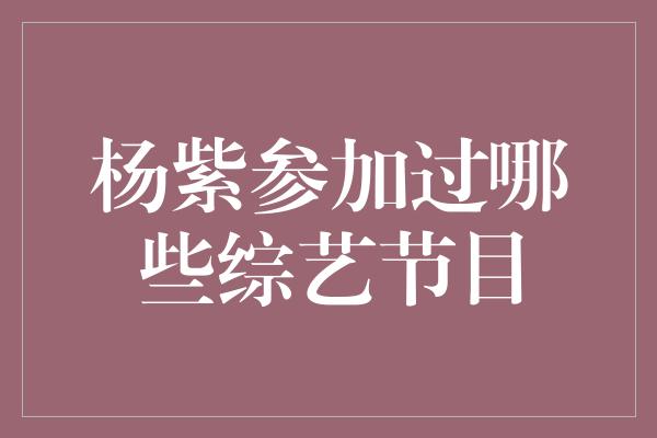 杨紫参加过哪些综艺节目