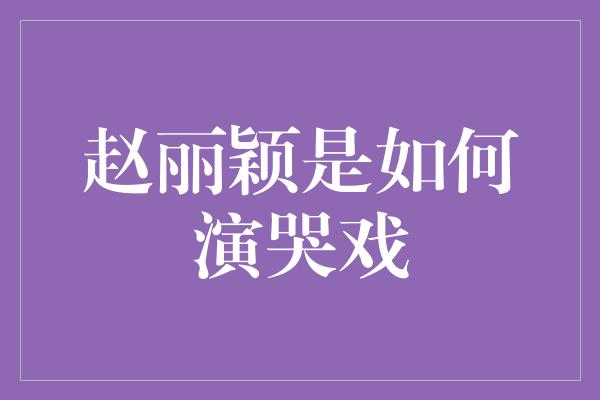 赵丽颖是如何演哭戏