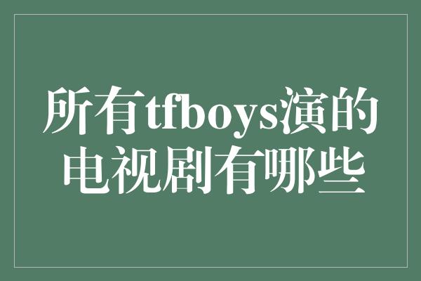 所有tfboys演的电视剧有哪些