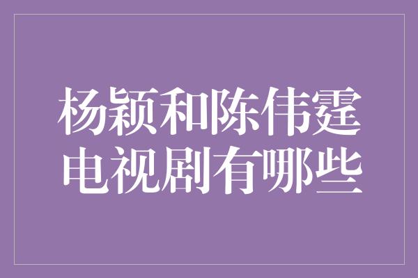 杨颖和陈伟霆电视剧有哪些