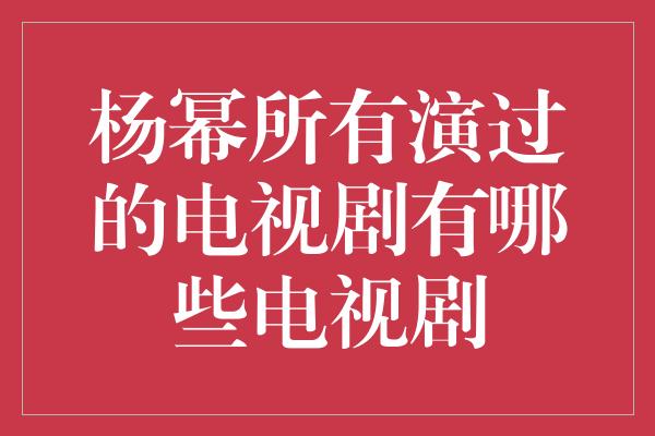 杨幂所有演过的电视剧有哪些电视剧