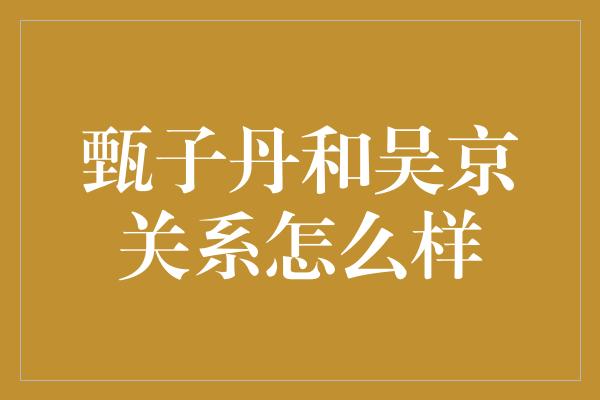 甄子丹和吴京关系怎么样