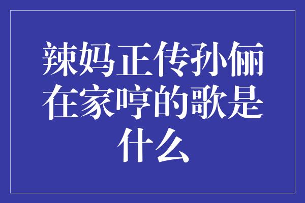 辣妈正传孙俪在家哼的歌是什么