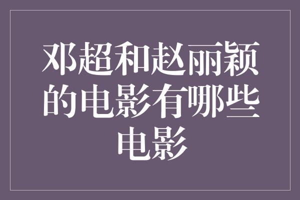 邓超和赵丽颖的电影有哪些电影