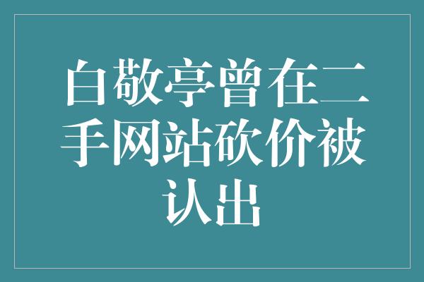 白敬亭曾在二手网站砍价被认出