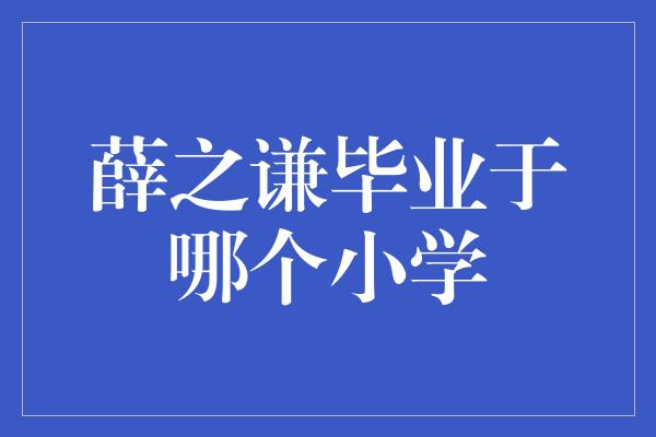 薛之谦毕业于哪个小学