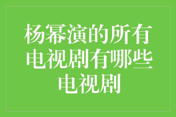 杨幂演的所有电视剧有哪些电视剧