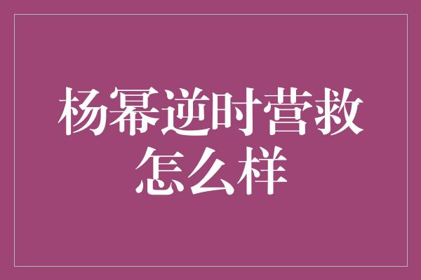 杨幂逆时营救怎么样