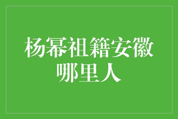 杨幂祖籍安徽哪里人