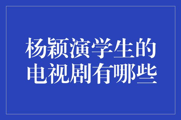 杨颖演学生的电视剧有哪些