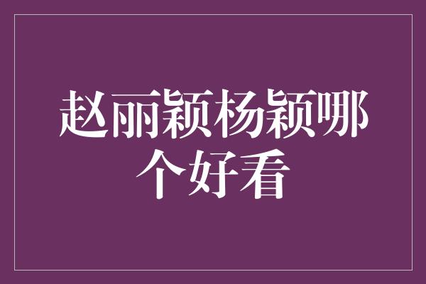 赵丽颖杨颖哪个好看