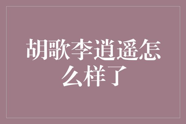 胡歌李逍遥怎么样了