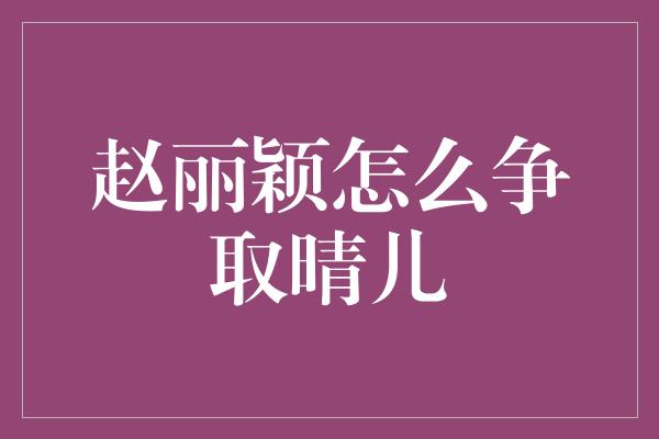 赵丽颖怎么争取晴儿