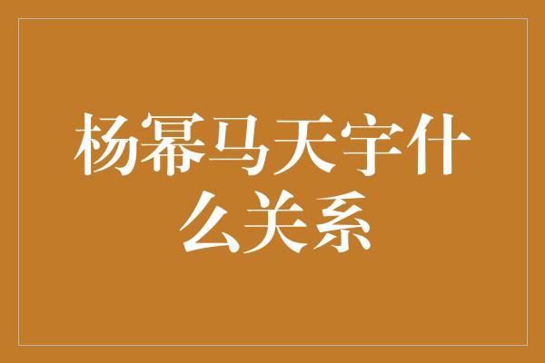 杨幂马天宇什么关系