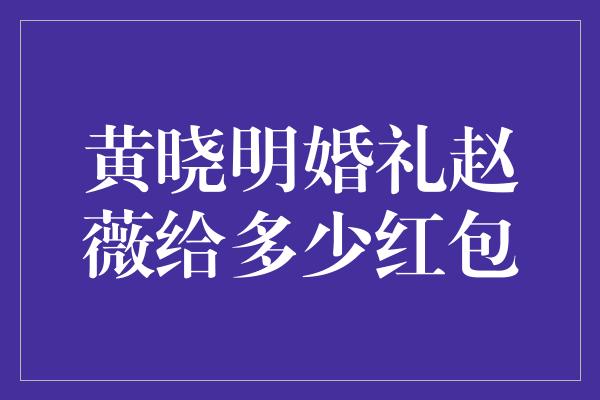 黄晓明婚礼赵薇给多少红包