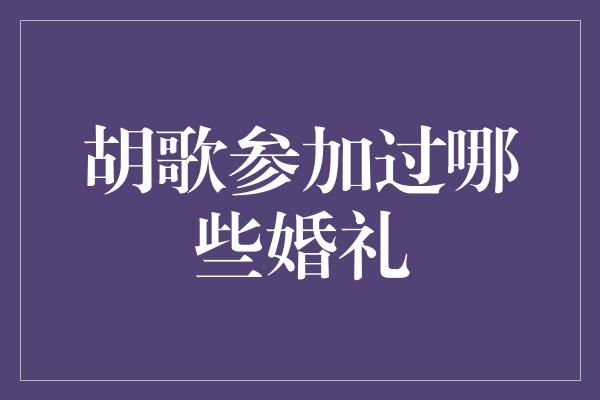 胡歌参加过哪些婚礼