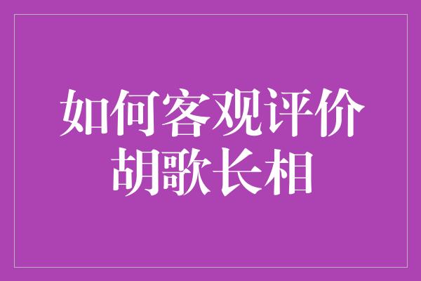 如何客观评价胡歌长相