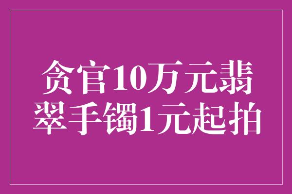 贪官10万元翡翠手镯1元起拍