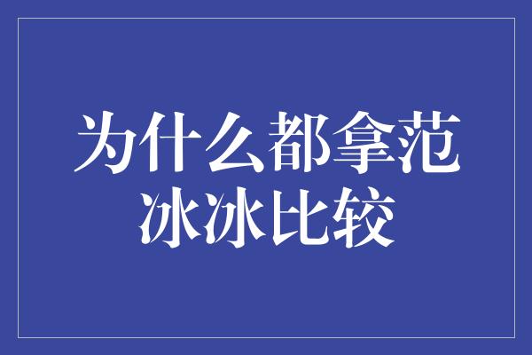 为什么都拿范冰冰比较