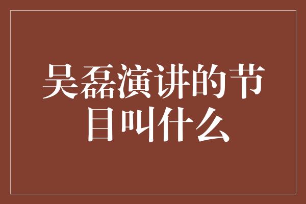 吴磊演讲的节目叫什么