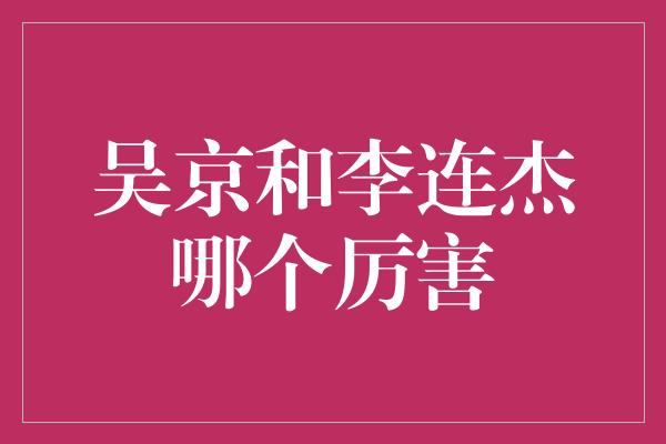 吴京和李连杰哪个厉害