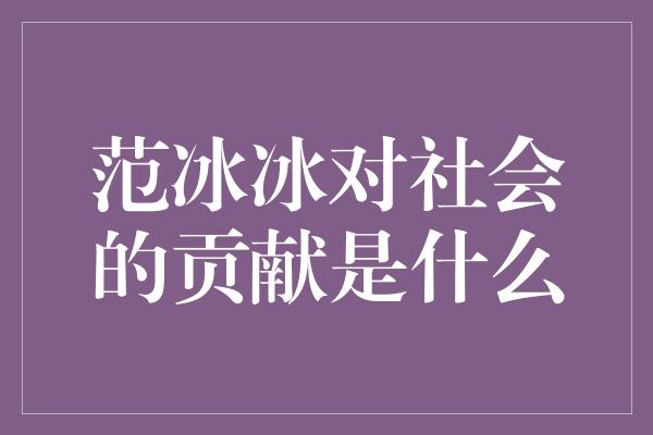 范冰冰对社会的贡献是什么