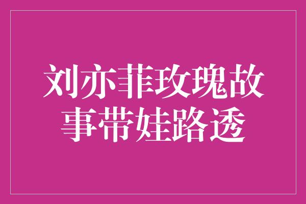 刘亦菲玫瑰故事带娃路透