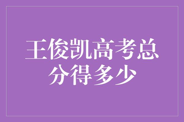 王俊凯高考总分得多少