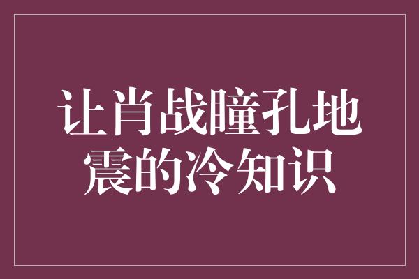 让肖战瞳孔地震的冷知识