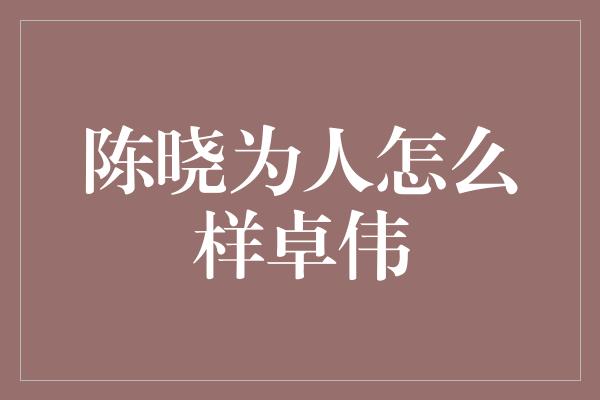 陈晓为人怎么样卓伟