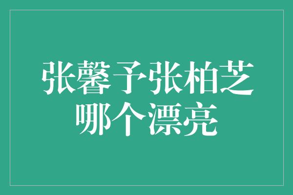 张馨予张柏芝哪个漂亮