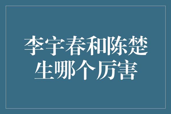 李宇春和陈楚生哪个厉害