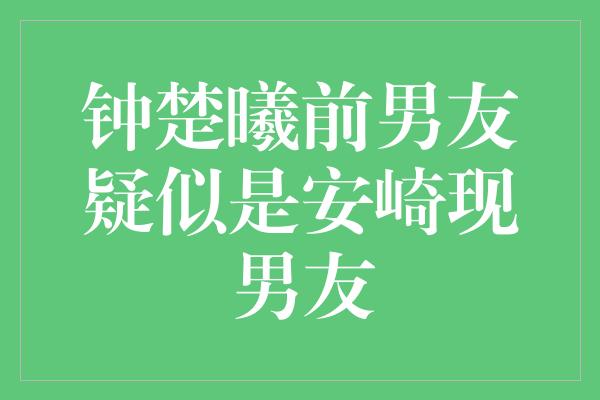 钟楚曦前男友疑似是安崎现男友