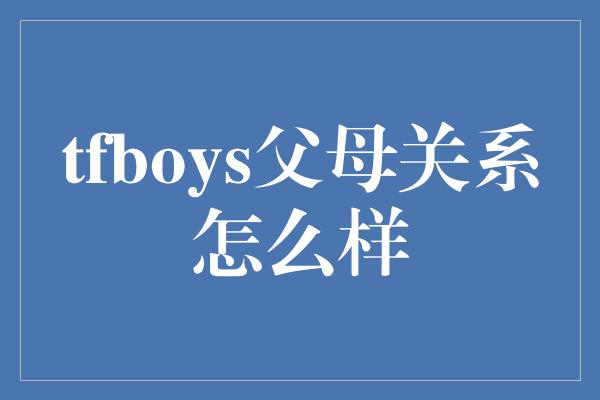 tfboys父母关系怎么样