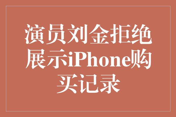 演员刘金拒绝展示iPhone购买记录