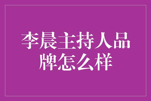 李晨主持人品牌怎么样