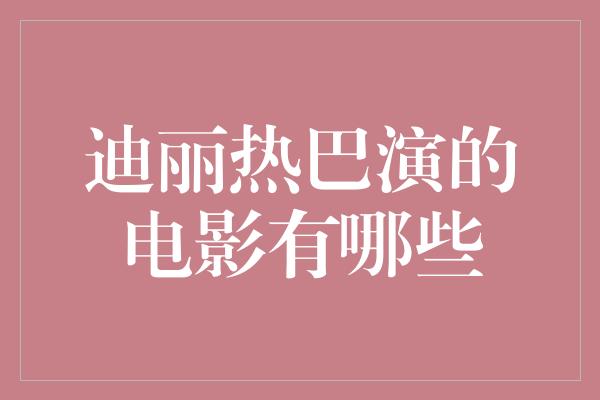 迪丽热巴演的电影有哪些