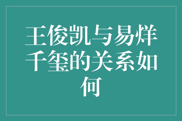 王俊凯与易烊千玺的关系如何