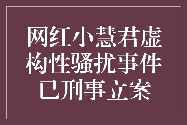 网红小慧君虚构性骚扰事件已刑事立案