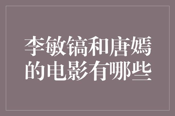 李敏镐和唐嫣的电影有哪些