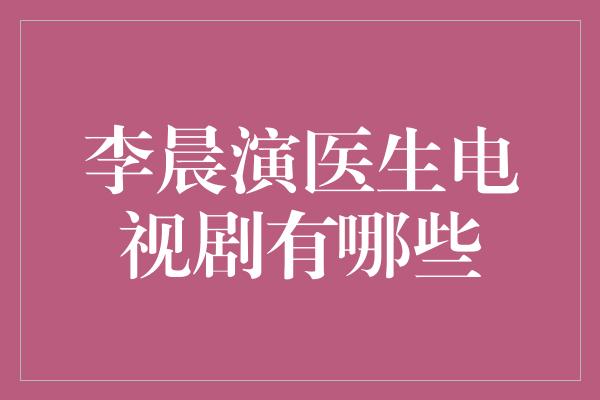 李晨演医生电视剧有哪些