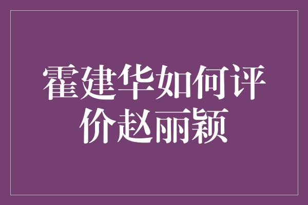 霍建华如何评价赵丽颖