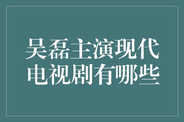 吴磊主演现代电视剧有哪些