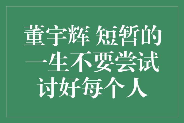 董宇辉 短暂的一生不要尝试讨好每个人