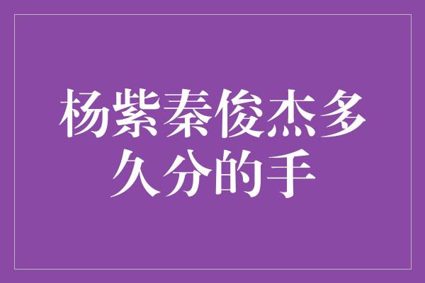 杨紫秦俊杰多久分的手