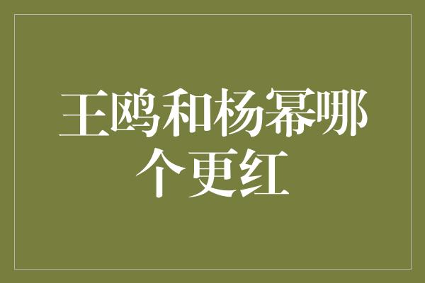 王鸥和杨幂哪个更红