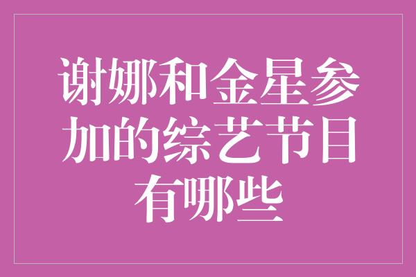 谢娜和金星参加的综艺节目有哪些