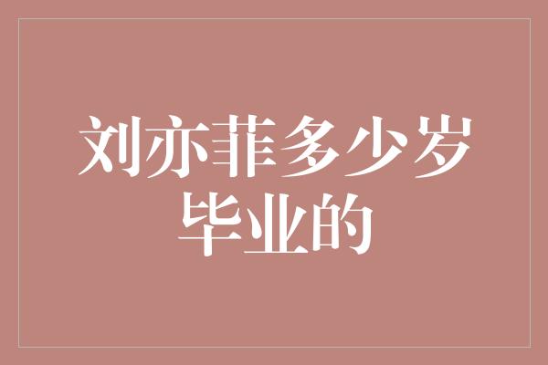 刘亦菲多少岁毕业的