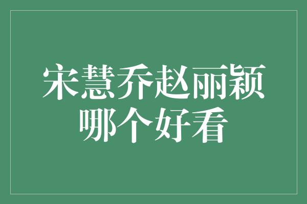 宋慧乔赵丽颖哪个好看